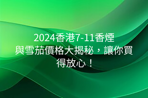 2024香港7-11香煙與雪茄價格大揭秘，讓你買得放心！