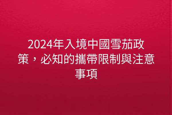 2024年入境中國雪茄政策，必知的攜帶限制與注意事項