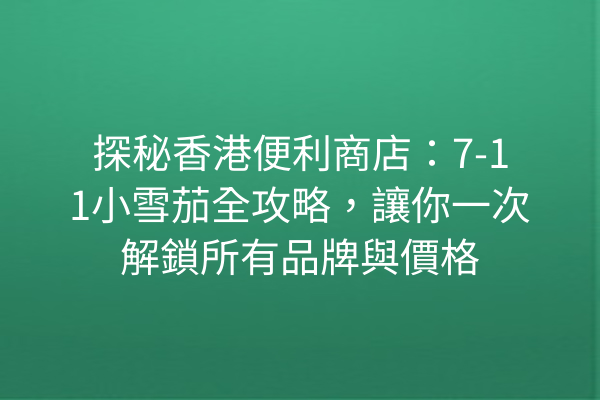 探秘香港便利商店：7-11小雪茄全攻略，讓你一次解鎖所有品牌與價格