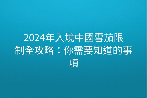 2024年入境中國雪茄限制全攻略：你需要知道的事項