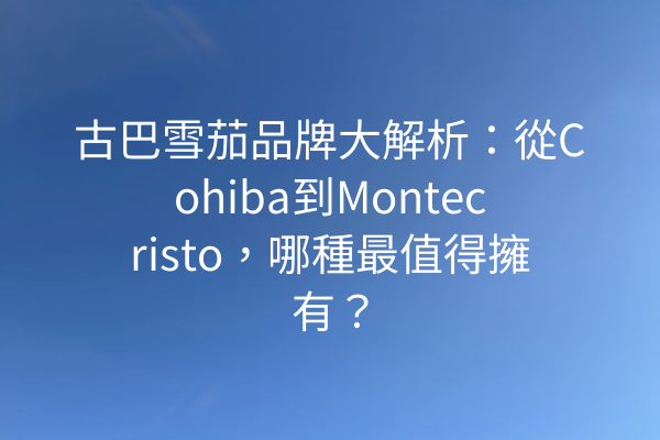 古巴雪茄品牌大解析：從Cohiba到Montecristo，哪種最值得擁有？