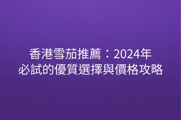 香港雪茄推薦：2024年必試的優質選擇與價格攻略