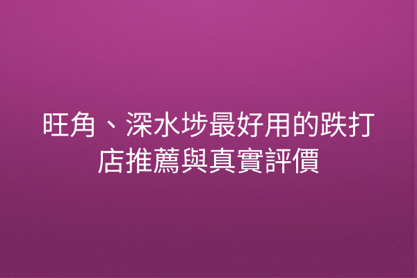 旺角、深水埗最好用的跌打店推薦與真實評價