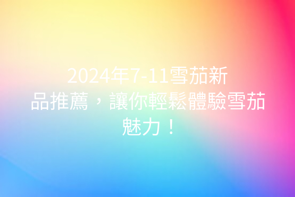 2024年7-11雪茄新品推薦，讓你輕鬆體驗雪茄魅力！