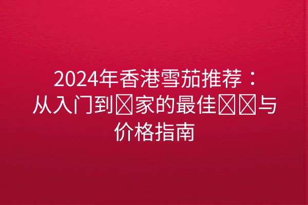 2024年香港雪茄推荐：从入门到专家的最佳选择与价格指南