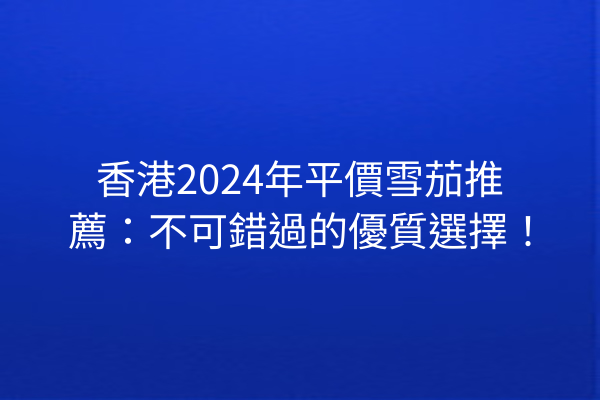 香港2024年平價雪茄推薦：不可錯過的優質選擇！