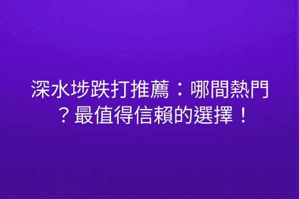 深水埗跌打推薦：哪間熱門？最值得信賴的選擇！