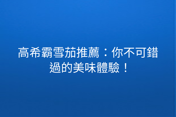 高希霸雪茄推薦：你不可錯過的美味體驗！