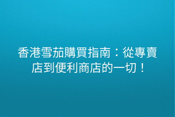 香港雪茄購買指南：從專賣店到便利商店的一切！