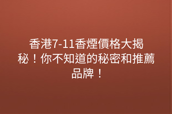 香港7-11香煙價格大揭秘！你不知道的秘密和推薦品牌！