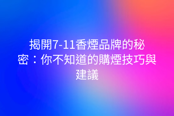 揭開7-11香煙品牌的秘密：你不知道的購煙技巧與建議