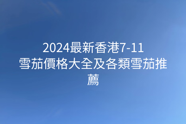 2024最新香港7-11雪茄價格大全及各類雪茄推薦