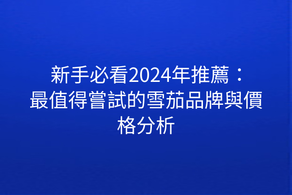 新手必看2024年推薦：最值得嘗試的雪茄品牌與價格分析