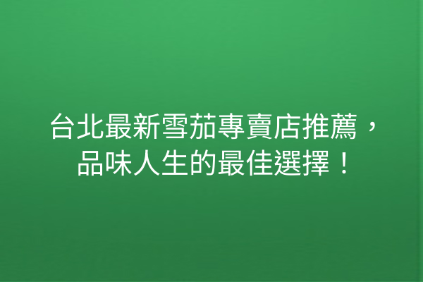 台北最新雪茄專賣店推薦，品味人生的最佳選擇！