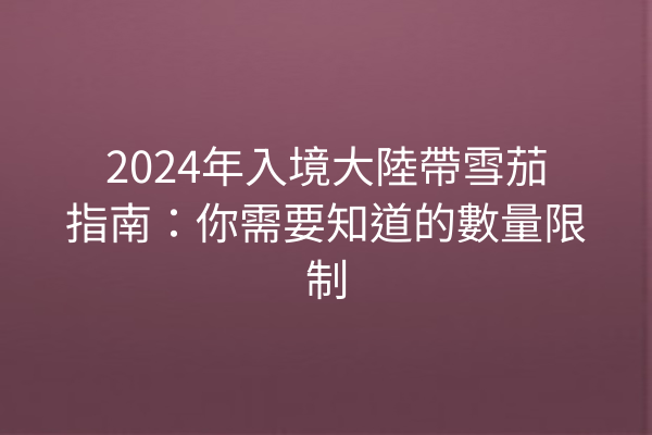 2024年入境大陸帶雪茄指南：你需要知道的數量限制