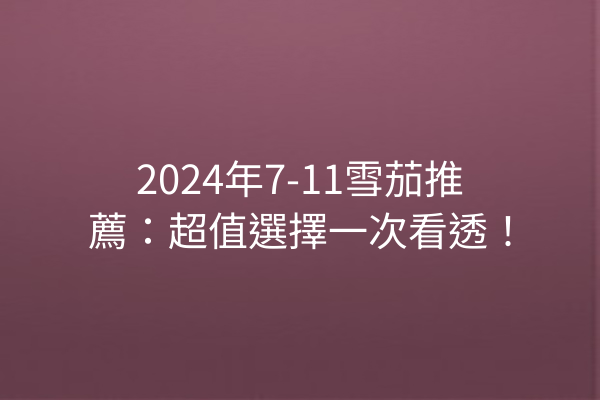 2024年7-11雪茄推薦：超值選擇一次看透！