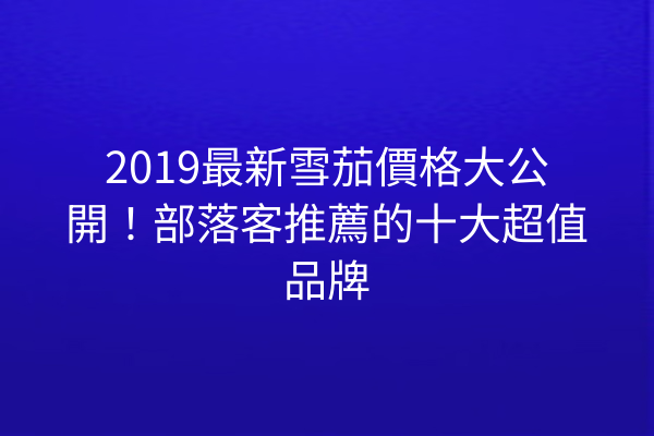 2019最新雪茄價格大公開！部落客推薦的十大超值品牌