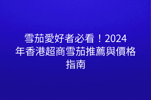 雪茄愛好者必看！2024年香港超商雪茄推薦與價格指南