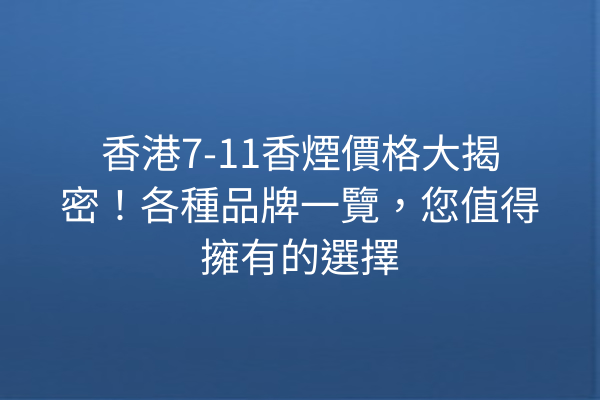 香港7-11香煙價格大揭密！各種品牌一覽，您值得擁有的選擇