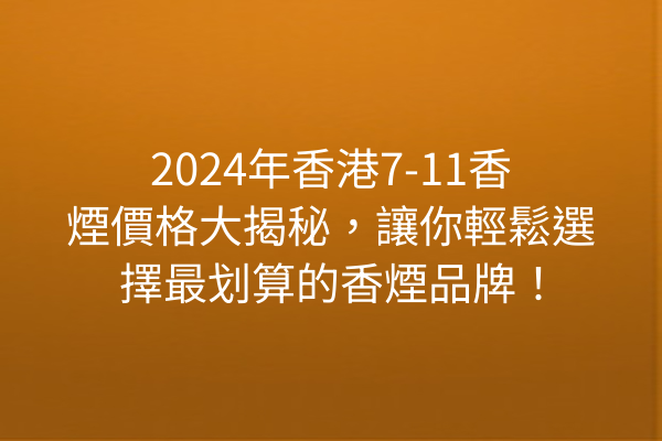 2024年香港7-11香煙價格大揭秘，讓你輕鬆選擇最划算的香煙品牌！