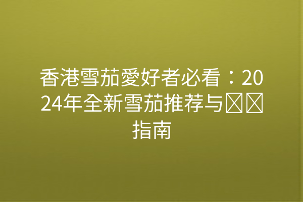 香港雪茄愛好者必看：2024年全新雪茄推荐与购买指南