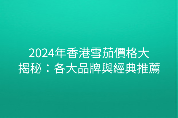 2024年香港雪茄價格大揭秘：各大品牌與經典推薦