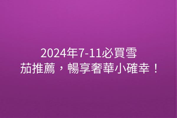 2024年7-11必買雪茄推薦，暢享奢華小確幸！