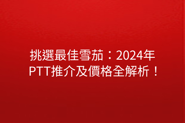 挑選最佳雪茄：2024年PTT推介及價格全解析！