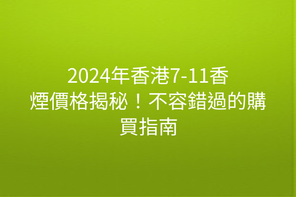 2024年香港7-11香煙價格揭秘！不容錯過的購買指南