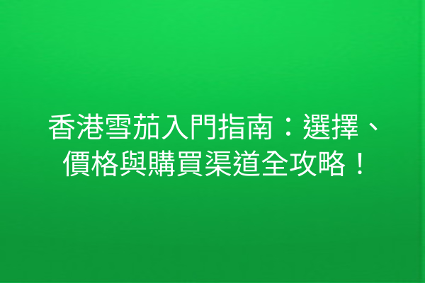 香港雪茄入門指南：選擇、價格與購買渠道全攻略！