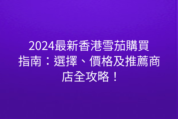 2024最新香港雪茄購買指南：選擇、價格及推薦商店全攻略！