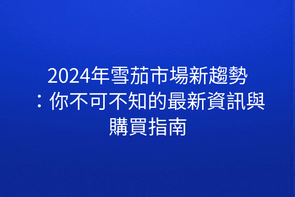 2024年雪茄市場新趨勢：你不可不知的最新資訊與購買指南