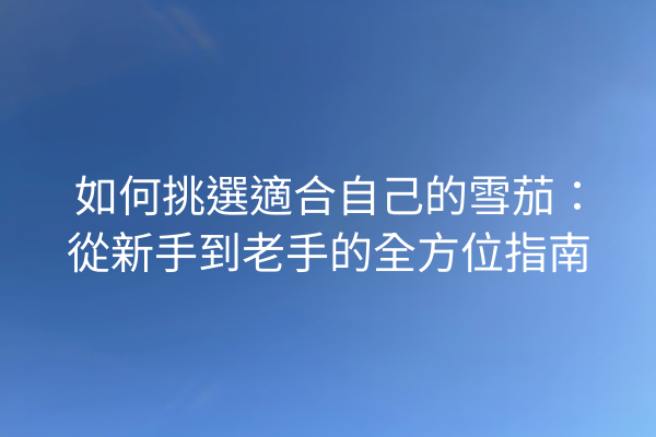 如何挑選適合自己的雪茄：從新手到老手的全方位指南