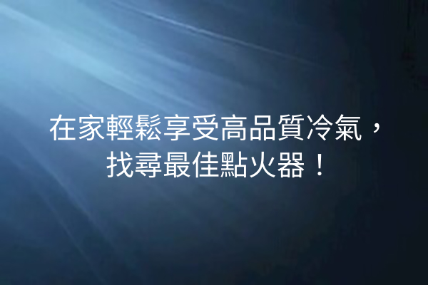 在家輕鬆享受高品質冷氣，找尋最佳點火器！