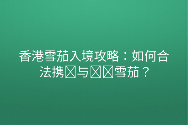 香港雪茄入境攻略：如何合法携带与购买雪茄？