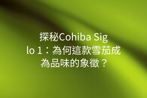 探秘Cohiba Siglo 1：為何這款雪茄成為品味的象徵？