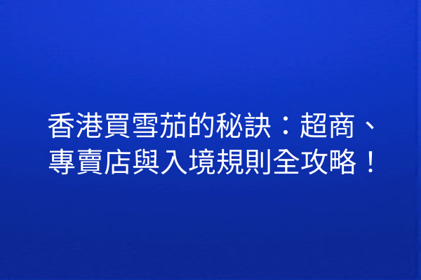 香港買雪茄的秘訣：超商、專賣店與入境規則全攻略！