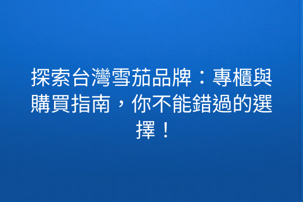 探索台灣雪茄品牌：專櫃與購買指南，你不能錯過的選擇！