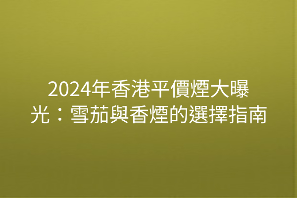 2024年香港平價煙大曝光：雪茄與香煙的選擇指南