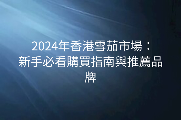 2024年香港雪茄市場：新手必看購買指南與推薦品牌