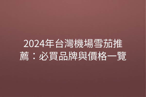 2024年台灣機場雪茄推薦：必買品牌與價格一覽