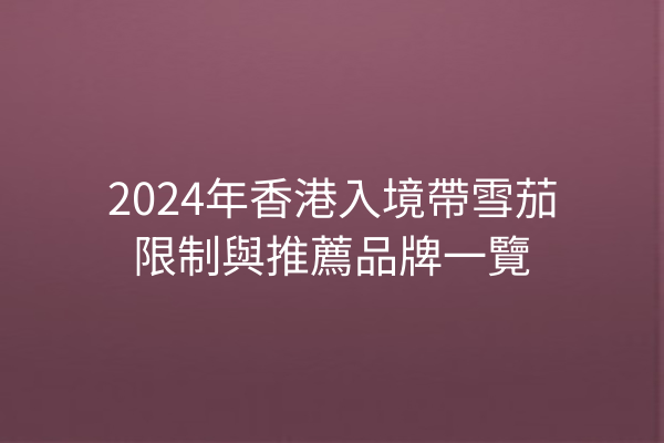 2024年香港入境帶雪茄限制與推薦品牌一覽