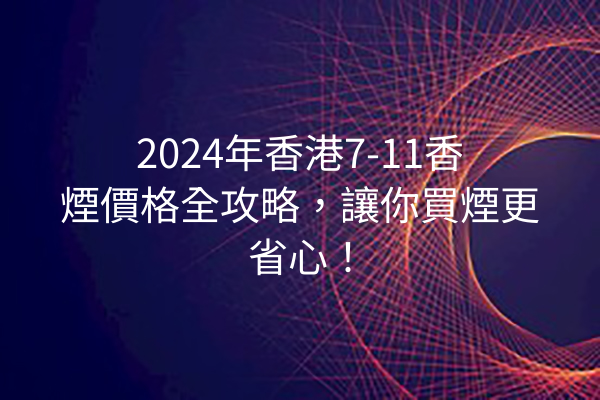 2024年香港7-11香煙價格全攻略，讓你買煙更省心！