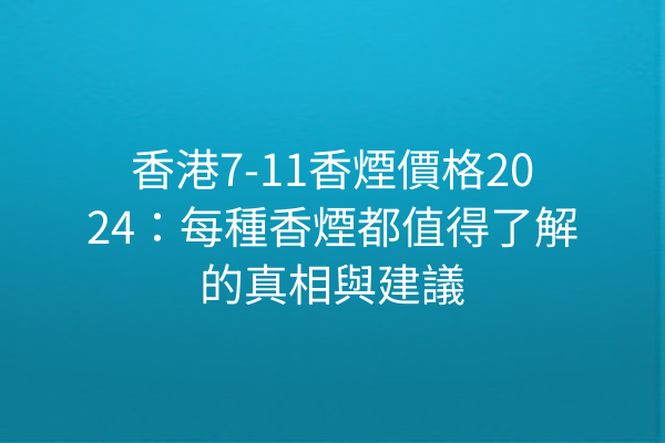 香港7-11香煙價格2024：每種香煙都值得了解的真相與建議