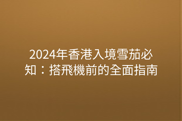 2024年香港入境雪茄必知：搭飛機前的全面指南