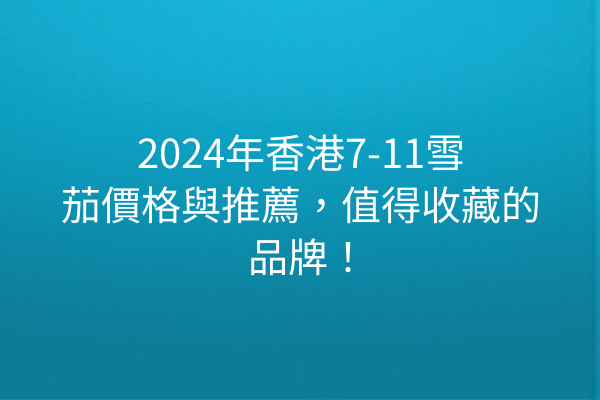 2024年香港7-11雪茄價格與推薦，值得收藏的品牌！