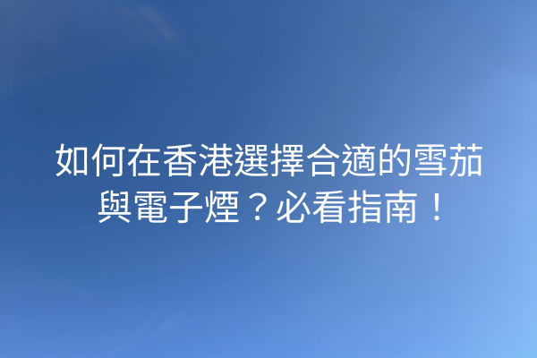 如何在香港選擇合適的雪茄與電子煙？必看指南！