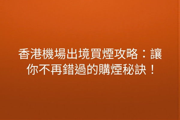 香港機場出境買煙攻略：讓你不再錯過的購煙秘訣！