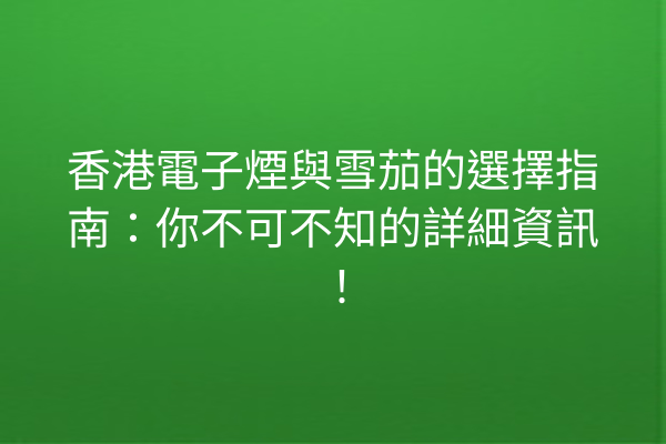 香港電子煙與雪茄的選擇指南：你不可不知的詳細資訊！