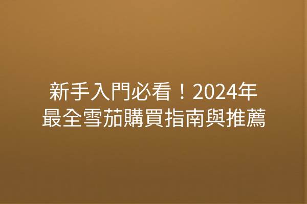 新手入門必看！2024年最全雪茄購買指南與推薦